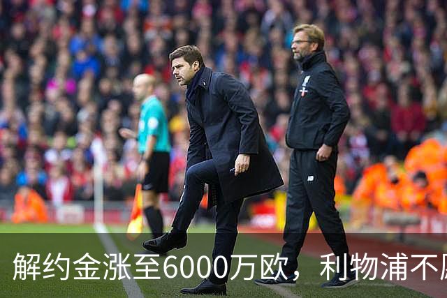 解约金涨至6000万欧，利物浦不愿冬窗5000万镑签奥托比