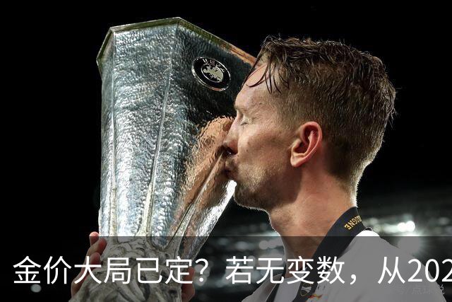 金价大局已定？若无变数，从2027年起黄金价格或面临3大转变