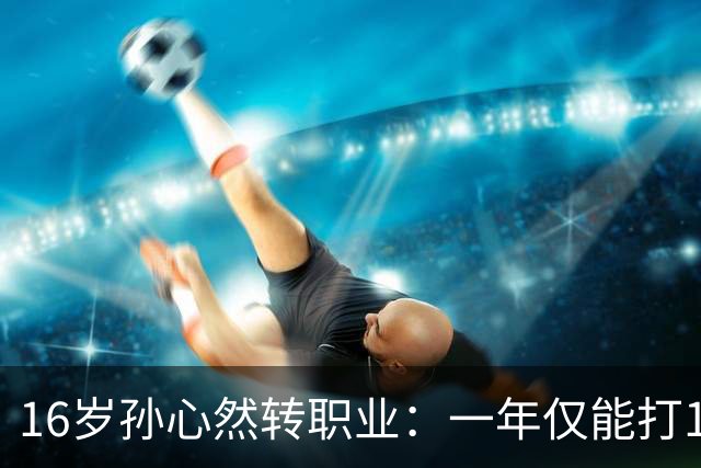 16岁孙心然转职业：一年仅能打12站，外卡只剩2张，如何突围？