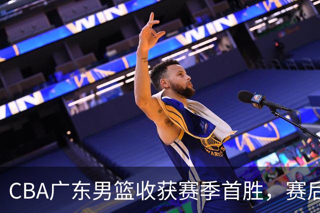 CBA广东男篮收获赛季首胜，赛后传来好消息，收到五大利好